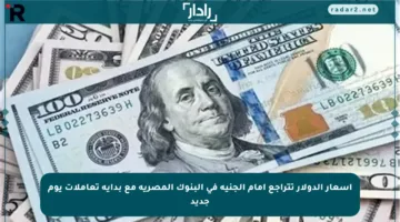 أسعار الدولار تتراجع أمام الجنيه في البنوك المصرية مع بداية تعاملات يوم جديد